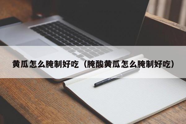 黄瓜怎么腌制好吃（腌酸黄瓜怎么腌制好吃）