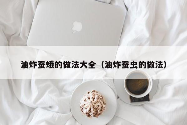 油炸蚕蛾的做法大全（油炸蚕虫的做法）