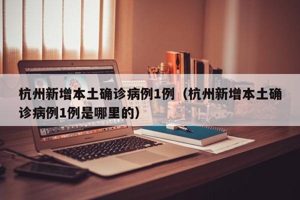 杭州新增本土确诊病例1例（杭州新增本土确诊病例1例是哪里的）
