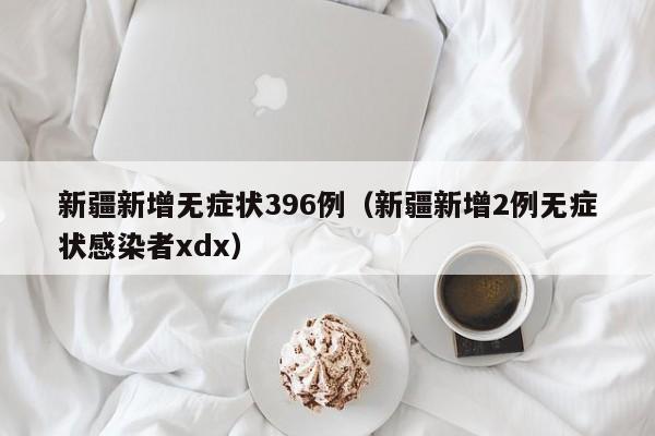 新疆新增无症状396例（新疆新增2例无症状感染者xdx）