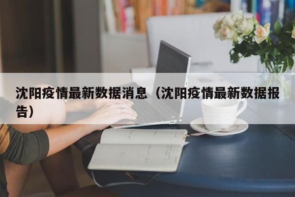沈阳疫情最新数据消息（沈阳疫情最新数据报告）
