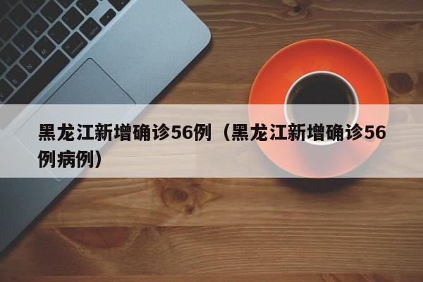 黑龙江新增确诊56例（黑龙江新增确诊56例病例）
