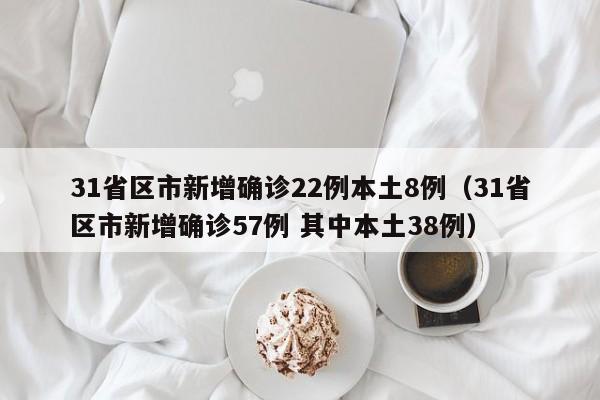 31省区市新增确诊22例本土8例（31省区市新增确诊57例 其中本土38例）