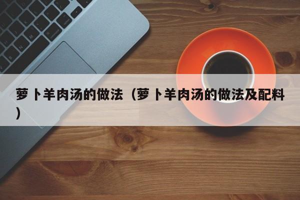 萝卜羊肉汤的做法（萝卜羊肉汤的做法及配料）