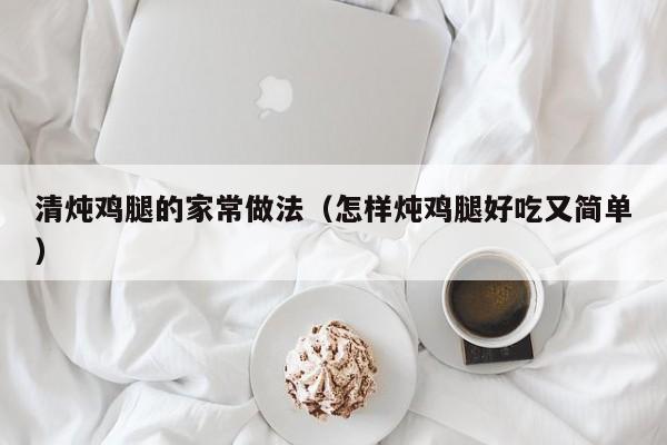 清炖鸡腿的家常做法（怎样炖鸡腿好吃又简单）