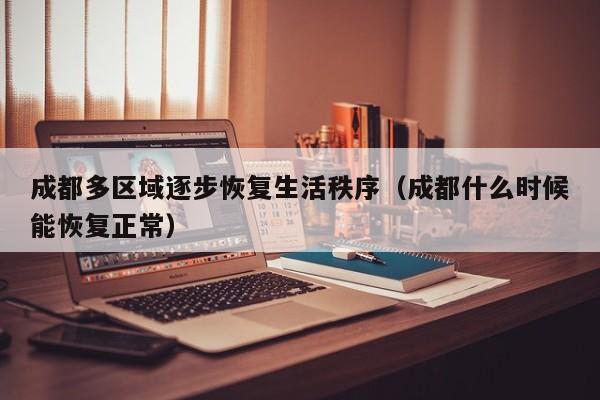 成都多区域逐步恢复生活秩序（成都什么时候能恢复正常）