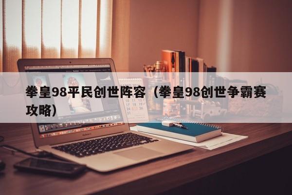 拳皇98平民创世阵容（拳皇98创世争霸赛攻略）