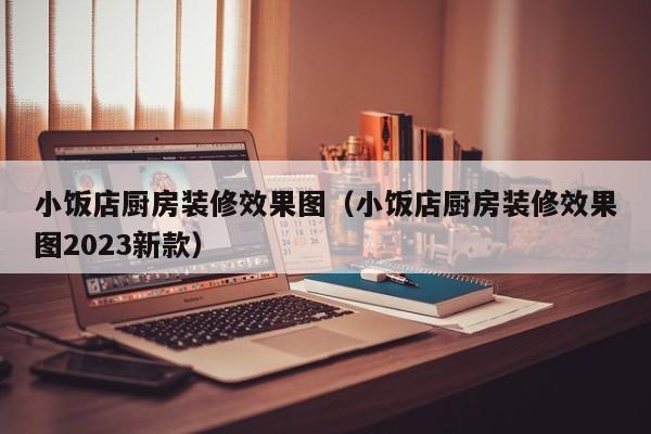 小饭店厨房装修效果图（小饭店厨房装修效果图2023新款）