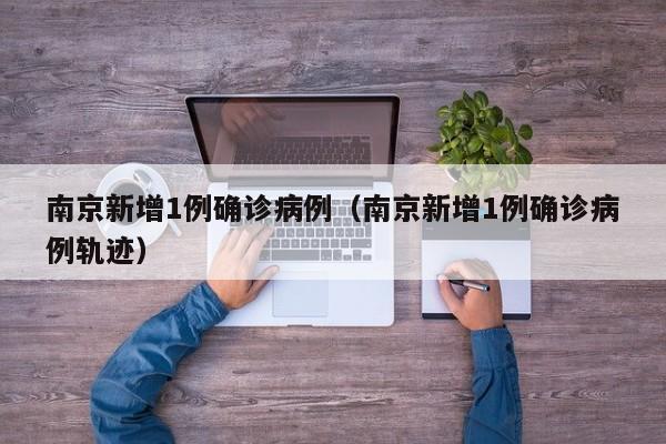 南京新增1例确诊病例（南京新增1例确诊病例轨迹）