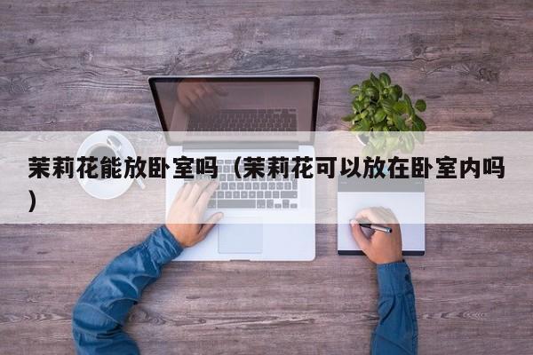 茉莉花能放卧室吗（茉莉花可以放在卧室内吗）