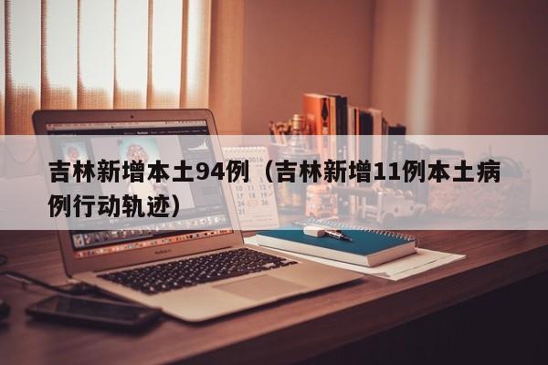 吉林新增本土94例（吉林新增11例本土病例行动轨迹）