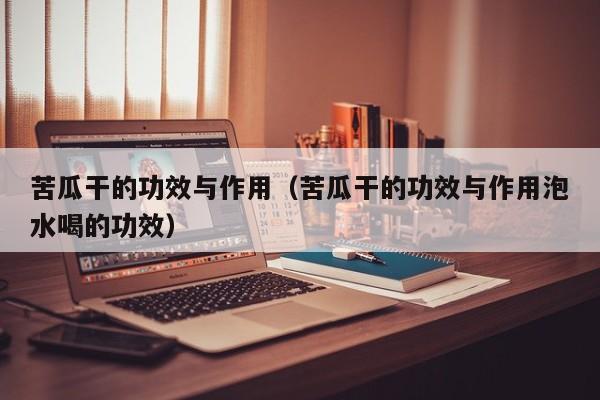 苦瓜干的功效与作用（苦瓜干的功效与作用泡水喝的功效）