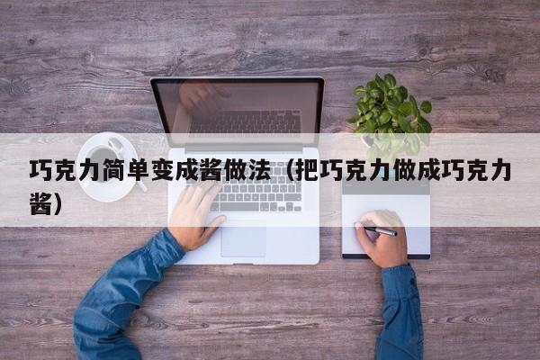 巧克力简单变成酱做法（把巧克力做成巧克力酱）