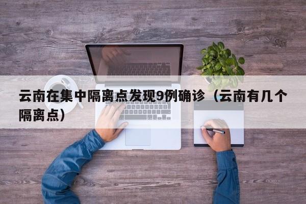 云南在集中隔离点发现9例确诊（云南有几个隔离点）