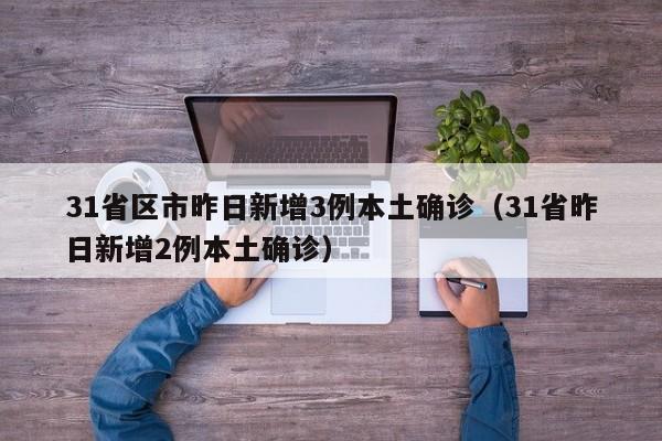 31省区市昨日新增3例本土确诊（31省昨日新增2例本土确诊）