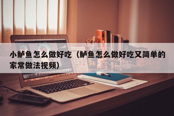 小鲈鱼怎么做好吃（鲈鱼怎么做好吃又简单的家常做法视频）