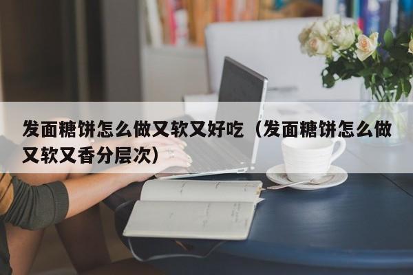 发面糖饼怎么做又软又好吃（发面糖饼怎么做又软又香分层次）