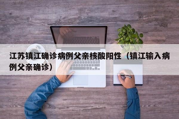 江苏镇江确诊病例父亲核酸阳性（镇江输入病例父亲确诊）