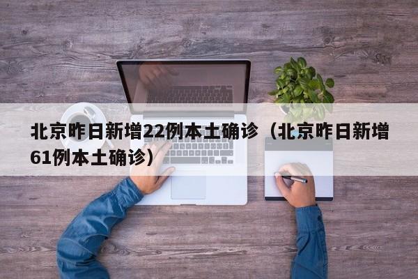 北京昨日新增22例本土确诊（北京昨日新增61例本土确诊）
