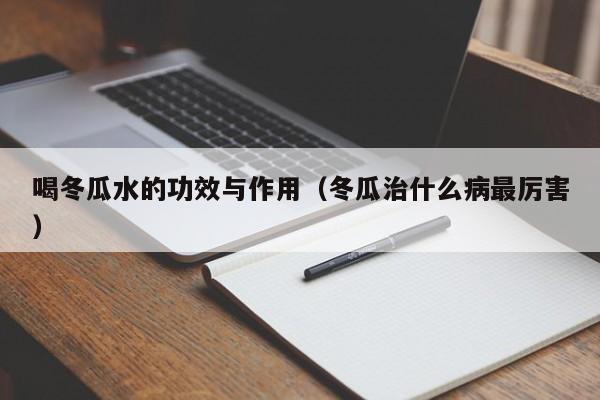 喝冬瓜水的功效与作用（冬瓜治什么病最厉害）