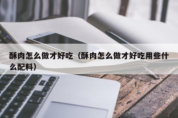酥肉怎么做才好吃（酥肉怎么做才好吃用些什么配料）