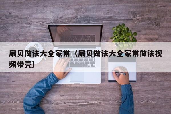 扇贝做法大全家常（扇贝做法大全家常做法视频带壳）