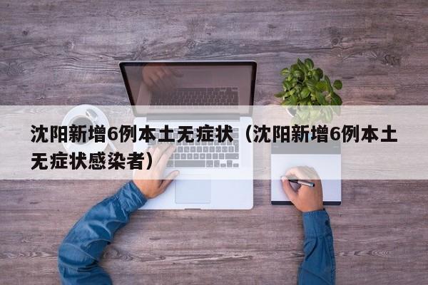 沈阳新增6例本土无症状（沈阳新增6例本土无症状感染者）