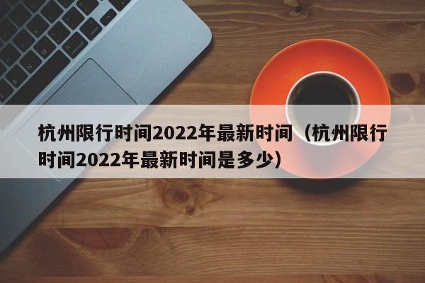 杭州限行时间2022年最新时间（杭州限行时间2022年最新时间是多少）