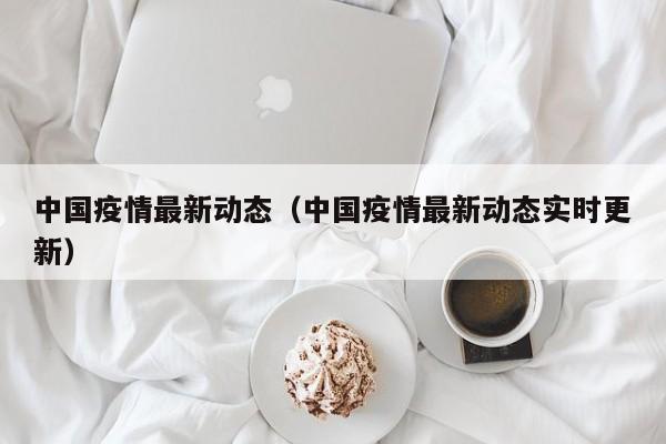 中国疫情最新动态（中国疫情最新动态实时更新）