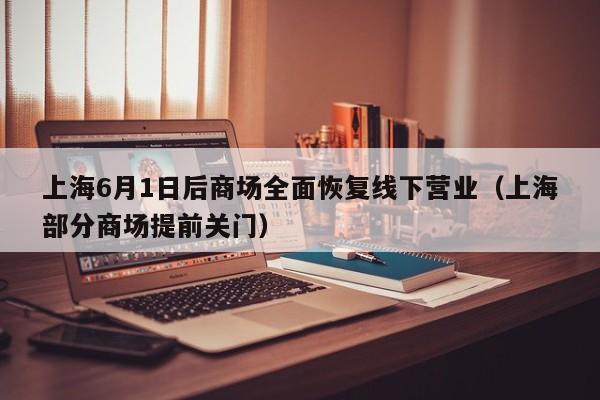 上海6月1日后商场全面恢复线下营业（上海部分商场提前关门）