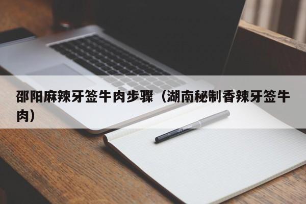 邵阳麻辣牙签牛肉步骤（湖南秘制香辣牙签牛肉）