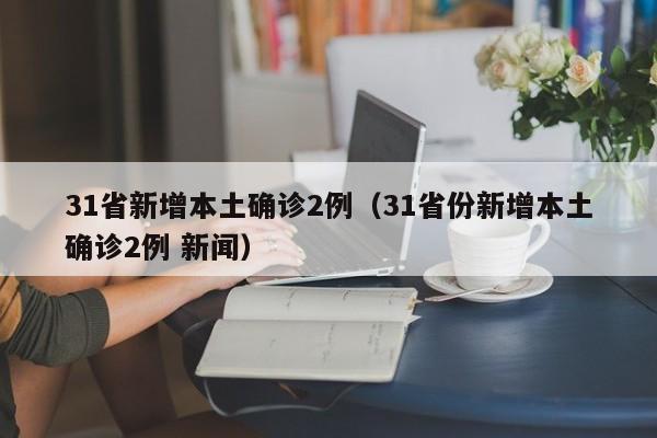 31省新增本土确诊2例（31省份新增本土确诊2例 新闻）