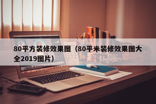 80平方装修效果图（80平米装修效果图大全2019图片）