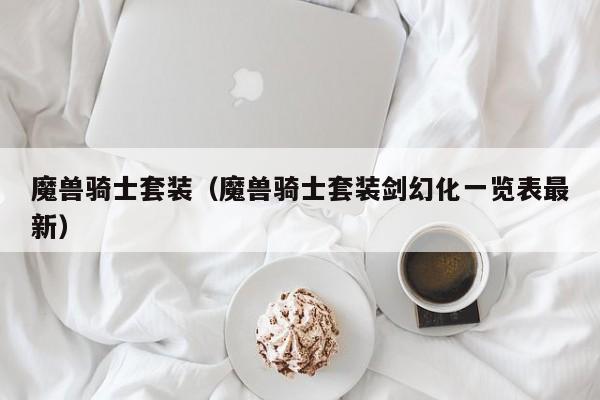 魔兽骑士套装（魔兽骑士套装剑幻化一览表最新）