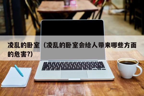 凌乱的卧室（凌乱的卧室会给人带来哪些方面的危害?）