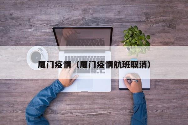 厦门疫情（厦门疫情航班取消）
