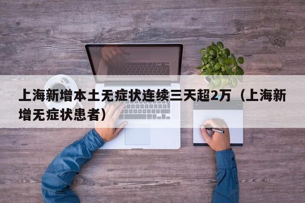 上海新增本土无症状连续三天超2万（上海新增无症状患者）