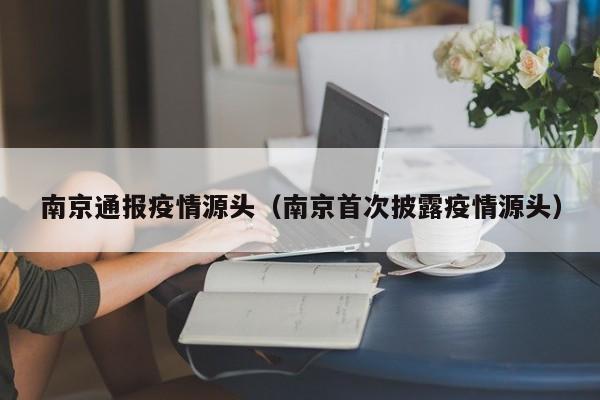 南京通报疫情源头（南京首次披露疫情源头）