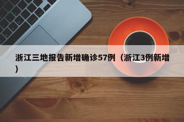 浙江三地报告新增确诊57例（浙江3例新增）