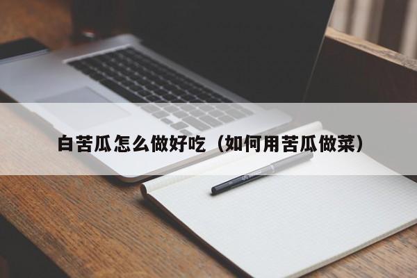 白苦瓜怎么做好吃（如何用苦瓜做菜）