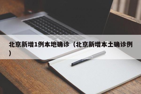 北京新增1例本地确诊（北京新增本土确诊例）