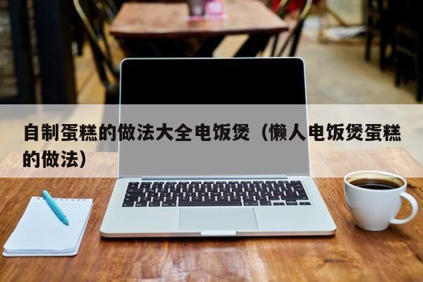 自制蛋糕的做法大全电饭煲（懒人电饭煲蛋糕的做法）