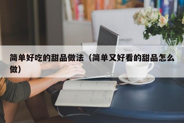 简单好吃的甜品做法（简单又好看的甜品怎么做）