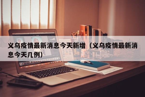 义乌疫情最新消息今天新增（义乌疫情最新消息今天几例）