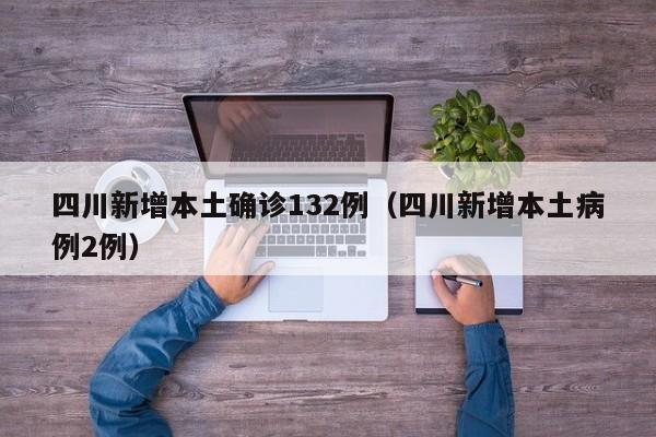 四川新增本土确诊132例（四川新增本土病例2例）