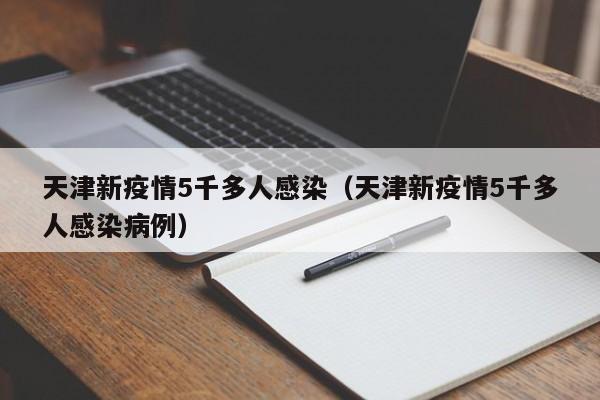 天津新疫情5千多人感染（天津新疫情5千多人感染病例）