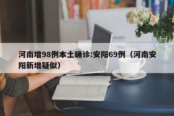 河南增98例本土确诊:安阳69例（河南安阳新增疑似）