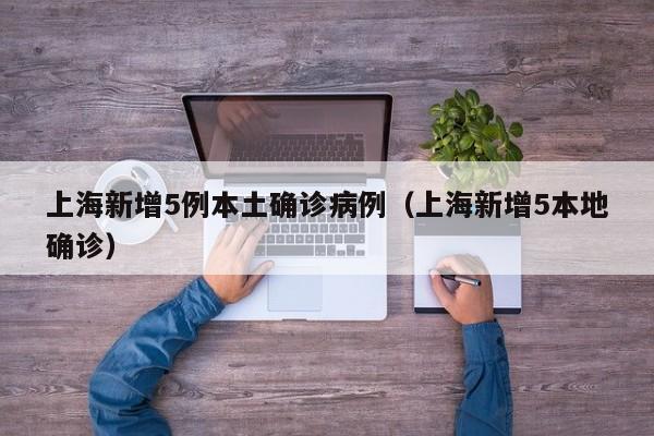 上海新增5例本土确诊病例（上海新增5本地确诊）