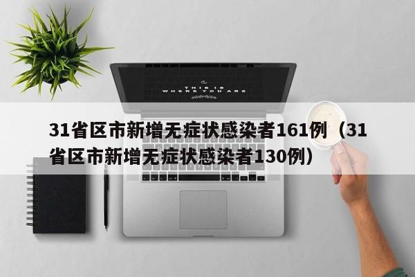 31省区市新增无症状感染者161例（31省区市新增无症状感染者130例）