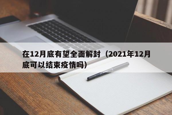 在12月底有望全面解封（2021年12月底可以结束疫情吗）